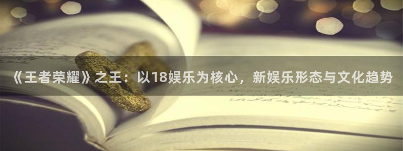 庄闲和游戏官网：《王者荣耀》之王：以18娱乐为核心，新娱乐形态与文化趋势