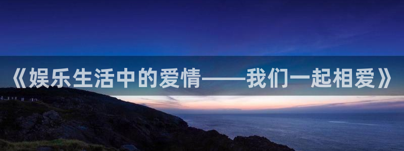庄闲和游戏官网：《娱乐生活中的爱情——我们一起相爱》