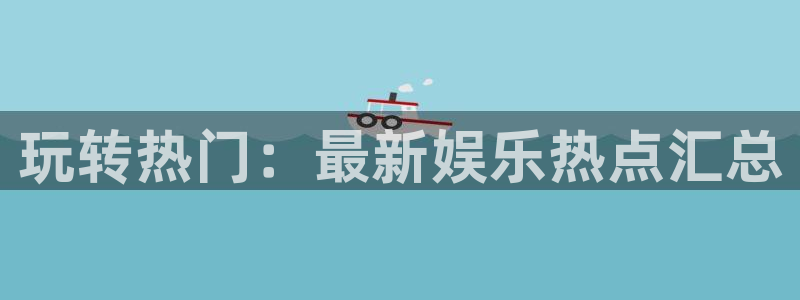 庄闲和游戏官网：玩转热门：最新娱乐热点汇总